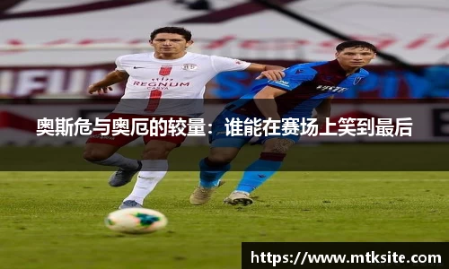 奥斯危与奥厄的较量：谁能在赛场上笑到最后