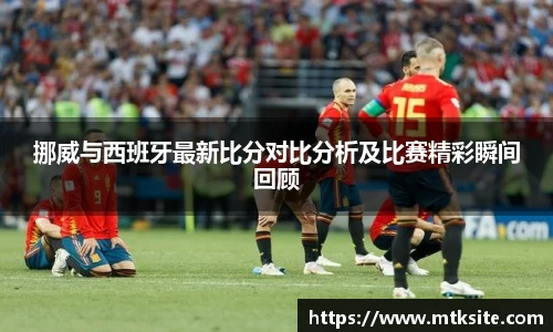 挪威与西班牙最新比分对比分析及比赛精彩瞬间回顾